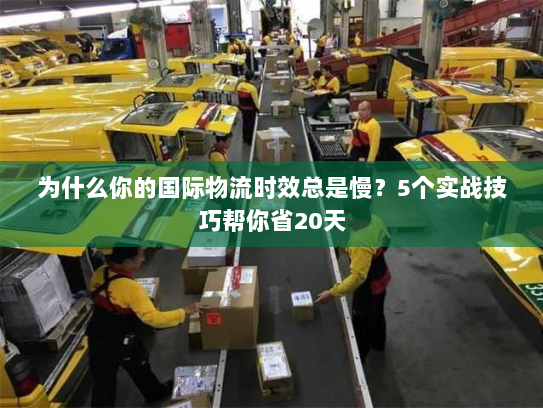 为什么你的国际物流时效总是慢？5个实战技巧帮你省20天