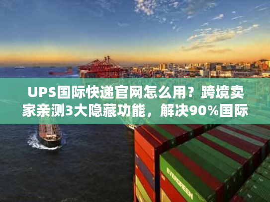 UPS国际快递官网怎么用？跨境卖家亲测3大隐藏功能，解决90%国际物流痛点