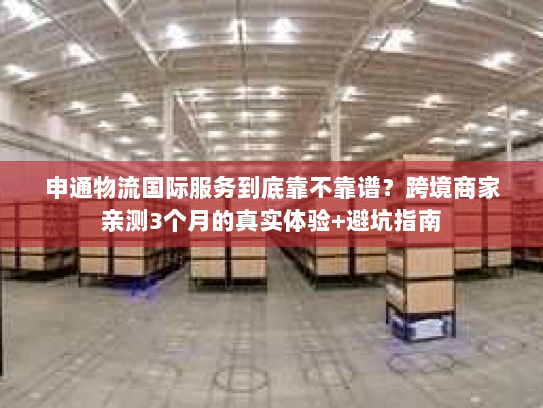 申通物流国际服务到底靠不靠谱?跨境商家亲测3个月的真实体验+避坑指南 申通物流国际服务到底靠不靠谱?跨境商家亲测3个月的真实体验+避坑指南