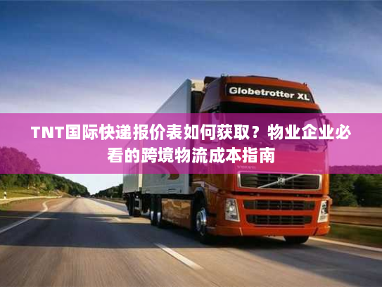 TNT国际快递报价表如何获取?物业企业必看的跨境物流成本指南 TNT国际快递报价表如何获取?物业企业必看的跨境物流成本指南