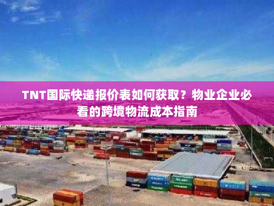 TNT国际快递报价表如何获取?物业企业必看的跨境物流成本指南 TNT国际快递报价表如何获取?物业企业必看的跨境物流成本指南