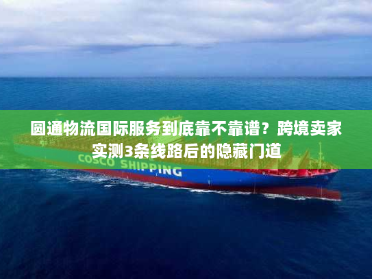 圆通物流国际服务到底靠不靠谱？跨境卖家实测3条线路后的隐藏门道