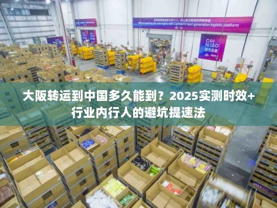 大阪转运到中国多久能到？2025实测时效+行业内行人的避坑提速法
