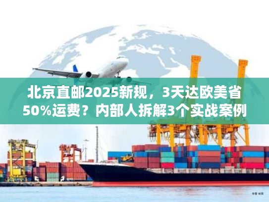 北京直邮2025新规，3天达欧美省50%运费？内部人拆解3个实战案例