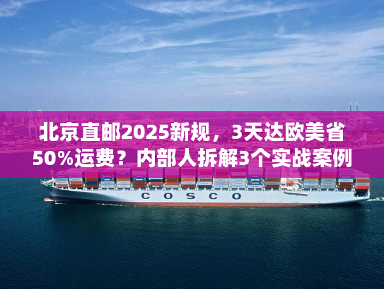 北京直邮2025新规，3天达欧美省50%运费？内部人拆解3个实战案例
