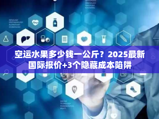空运水果多少钱一公斤?2025最新国际报价+3个隐藏成本陷阱 空运水果多少钱一公斤?2025最新国际报价+3个隐藏成本陷阱