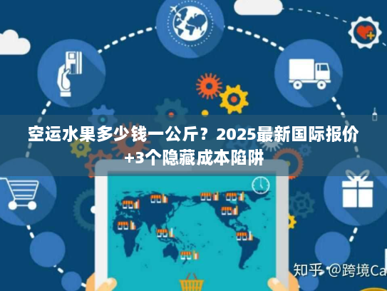 空运水果多少钱一公斤？2025最新国际报价+3个隐藏成本陷阱