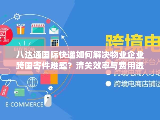 八达通国际快递如何解决物业企业跨国寄件难题？清关效率与费用透明化深度解析