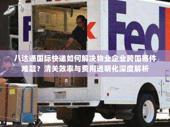 八达通国际快递如何解决物业企业跨国寄件难题？清关效率与费用透明化深度解析