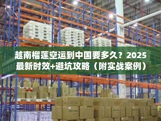 越南榴莲空运到中国要多久？2025最新时效+避坑攻略（附实战案例）
