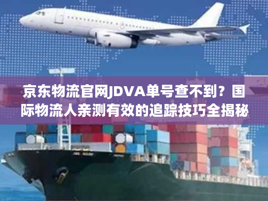 京东物流官网JDVA单号查不到?国际物流人亲测有效的追踪技巧全揭秘 京东物流官网JDVA单号查不到?国际物流人亲测有效的追踪技巧全揭秘