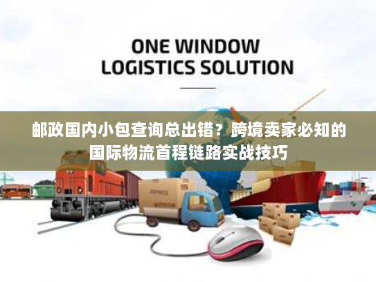邮政国内小包查询总出错?跨境卖家必知的国际物流首程链路实战技巧 邮政国内小包查询总出错?跨境卖家必知的国际物流首程链路实战技巧