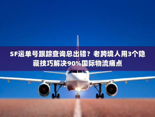 SF运单号跟踪查询总出错?老跨境人用3个隐藏技巧解决90%国际物流痛点 SF运单号跟踪查询总出错?老跨境人用3个隐藏技巧解决90%国际物流痛点