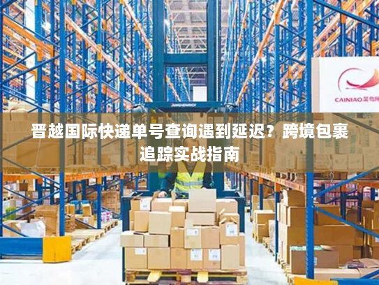 晋越国际快递单号查询遇到延迟？跨境包裹追踪实战指南