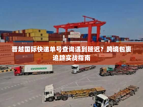 晋越国际快递单号查询遇到延迟？跨境包裹追踪实战指南