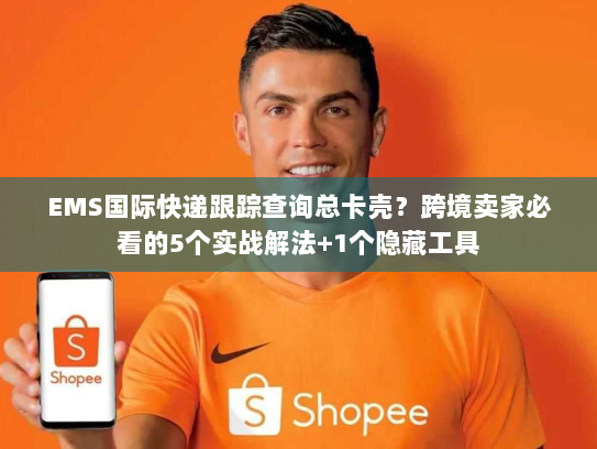 EMS国际快递跟踪查询总卡壳?跨境卖家必看的5个实战解法+1个隐藏工具 EMS国际快递跟踪查询总卡壳?跨境卖家必看的5个实战解法+1个隐藏工具