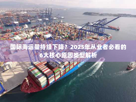 国际海运量持续下降？2025年从业者必看的6大核心原因类型解析