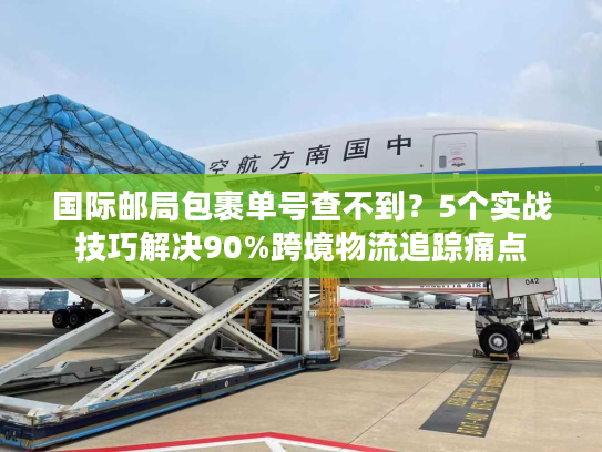 国际邮局包裹单号查不到？5个实战技巧解决90%跨境物流追踪痛点