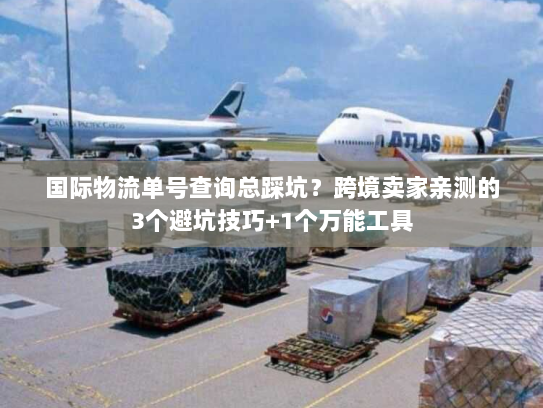 国际物流单号查询总踩坑?跨境卖家亲测的3个避坑技巧+1个万能工具 国际物流单号查询总踩坑?跨境卖家亲测的3个避坑技巧+1个万能工具