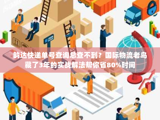 韵达快递单号查询总查不到？国际物流老鸟藏了3年的实战解法帮你省80%时间