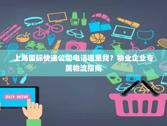 上海国际快递公司电话哪里找?物业企业专属物流指南 上海国际快递公司电话哪里找?物业企业专属物流指南