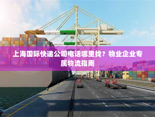 上海国际快递公司电话哪里找?物业企业专属物流指南 上海国际快递公司电话哪里找?物业企业专属物流指南