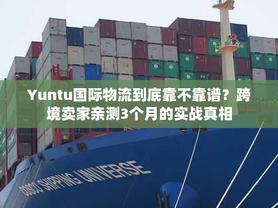 Yuntu国际物流到底靠不靠谱？跨境卖家亲测3个月的实战真相