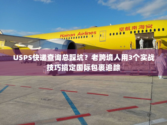 USPS快递查询总踩坑？老跨境人用3个实战技巧搞定国际包裹追踪