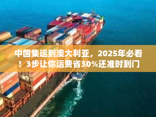 中国集运到澳大利亚，2025年必看！3步让你运费省30%还准时到门