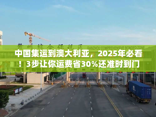 中国集运到澳大利亚，2025年必看！3步让你运费省30%还准时到门