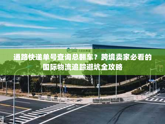通路快递单号查询总翻车?跨境卖家必看的国际物流追踪避坑全攻略 通路快递单号查询总翻车?跨境卖家必看的国际物流追踪避坑全攻略