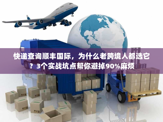 快递查询顺丰国际,为什么老跨境人都选它?3个实战坑点帮你避掉90%麻烦 快递查询顺丰国际,为什么老跨境人都选它?3个实战坑点帮你避掉90%麻烦