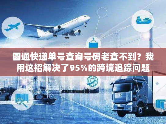 圆通快递单号查询号码老查不到?我用这招解决了95%的跨境追踪问题 圆通快递单号查询号码老查不到?我用这招解决了95%的跨境追踪问题