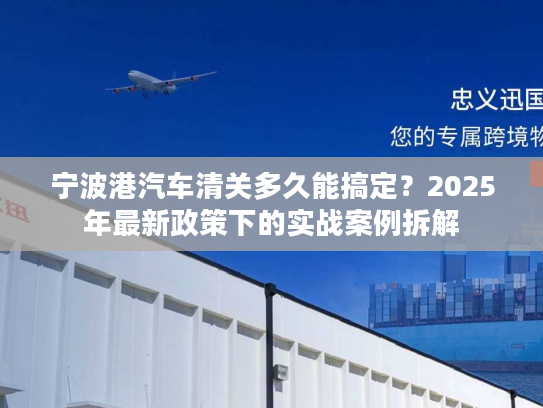 宁波港汽车清关多久能搞定?2025年最新政策下的实战案例拆解 宁波港汽车清关多久能搞定?2025年最新政策下的实战案例拆解