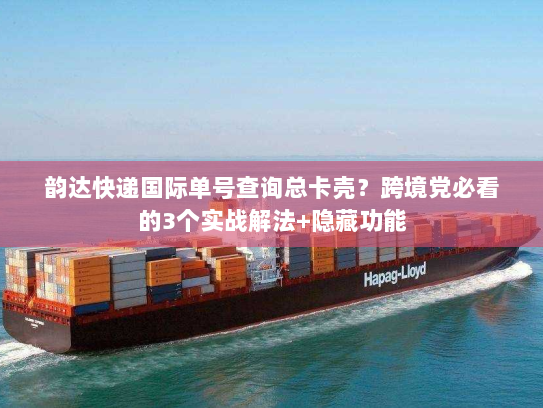 韵达快递国际单号查询总卡壳？跨境党必看的3个实战解法+隐藏功能