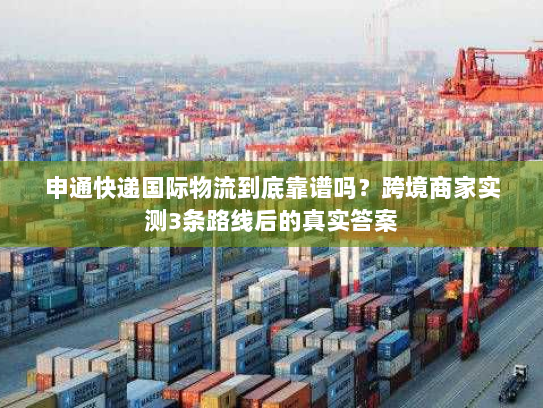 申通快递国际物流到底靠谱吗？跨境商家实测3条路线后的真实答案