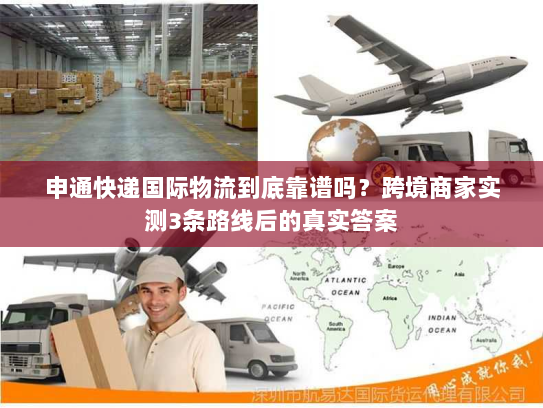 申通快递国际物流到底靠谱吗？跨境商家实测3条路线后的真实答案