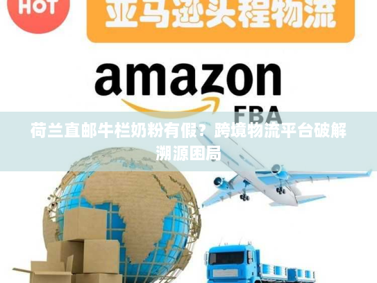 荷兰直邮牛栏奶粉有假?跨境物流平台破解溯源困局 荷兰直邮牛栏奶粉有假?跨境物流平台破解溯源困局