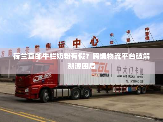 荷兰直邮牛栏奶粉有假?跨境物流平台破解溯源困局 荷兰直邮牛栏奶粉有假?跨境物流平台破解溯源困局