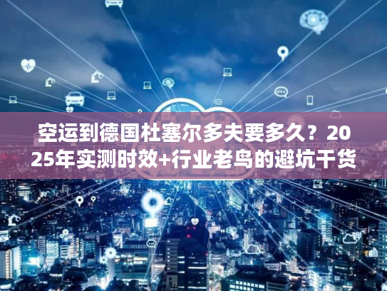 空运到德国杜塞尔多夫要多久？2025年实测时效+行业老鸟的避坑干货