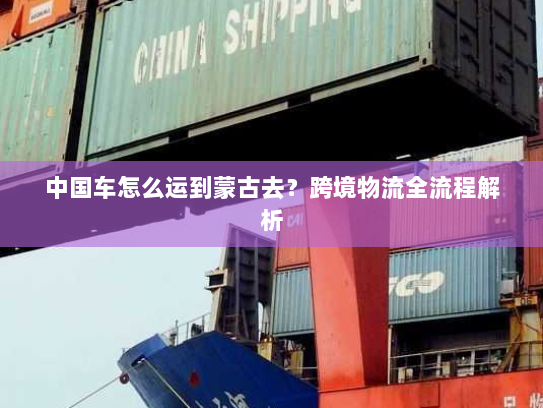 中国车怎么运到蒙古去？跨境物流全流程解析