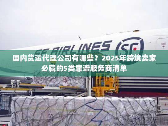 国内货运代理公司有哪些？2025年跨境卖家必藏的5类靠谱服务商清单