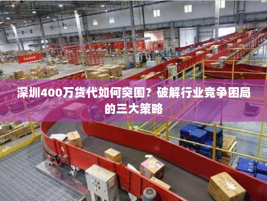 深圳400万货代如何突围？破解行业竞争困局的三大策略