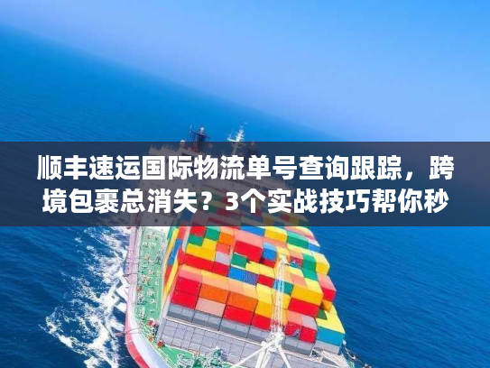 顺丰速运国际物流单号查询跟踪,跨境包裹总消失?3个实战技巧帮你秒找动态 顺丰速运国际物流单号查询跟踪,跨境包裹总消失?3个实战技巧帮你秒找动态
