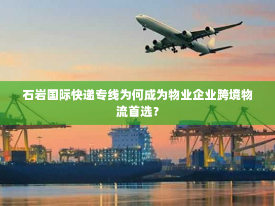 石岩国际快递专线为何成为物业企业跨境物流首选? 石岩国际快递专线为何成为物业企业跨境物流首选?