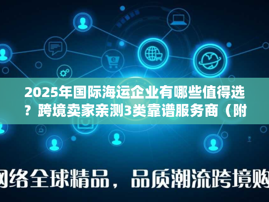 2025年国际海运企业有哪些值得选？跨境卖家亲测3类靠谱服务商（附避坑技巧）