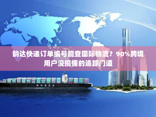 韵达快递订单编号能查国际物流?90%跨境用户没搞懂的追踪门道 韵达快递订单编号能查国际物流?90%跨境用户没搞懂的追踪门道