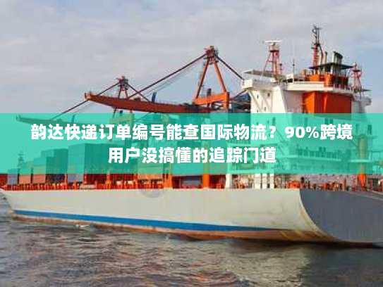 韵达快递订单编号能查国际物流?90%跨境用户没搞懂的追踪门道 韵达快递订单编号能查国际物流?90%跨境用户没搞懂的追踪门道