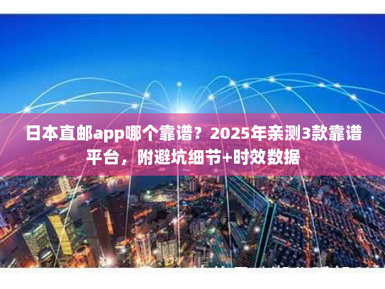 日本直邮app哪个靠谱？2025年亲测3款靠谱平台，附避坑细节+时效数据