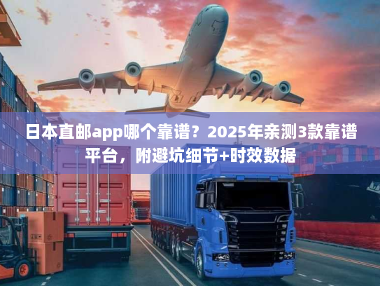 日本直邮app哪个靠谱？2025年亲测3款靠谱平台，附避坑细节+时效数据